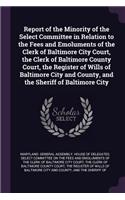 Report of the Minority of the Select Committee in Relation to the Fees and Emoluments of the Clerk of Baltimore City Court, the Clerk of Baltimore County Court, the Register of Wills of Baltimore City and County, and the Sheriff of Baltimore City