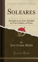 Soleares: Zarzuela en un Acto, Dividido en Tres Cuadros, en Prosa (Classic Reprint)