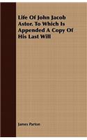 Life Of John Jacob Astor. To Which Is Appended A Copy Of His Last Will