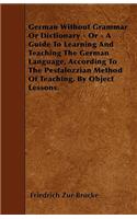 German Without Grammar Or Dictionary - Or - A Guide To Learning And Teaching The German Language, According To The Pestalozzian Method Of Teaching, By Object Lessons.