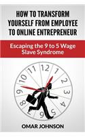 How To Transform Yourself From Employee To Online Entrepreneur: Escaping The 9 To 5 Wage Slave Syndrome