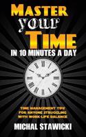 Master Your Time in 10 Minutes a Day: Time Management Tips for Anyone Struggling with Work-Life Balance