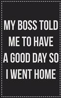 My Boss Told Me to Have a Good Day so I Went Home: College Ruled Notebook - Novelty Lined Journal - Gift Card Alternative - Perfect Keepsake For Passive Aggressive People