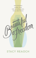 Beautiful Freedom: How the Bible Shapes Your View of Appearance, Food, and Fitness