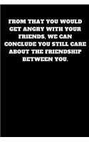 From That You Would Get Angry with Your Friends, We Can Conclude You Still Care about the Friendship Between You.: Unruled Notebook