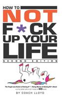 How to Not F*ck Up Your Life: The Tough Love Guide to Kicking Ass, Taking Names & Getting Sh*t Done
