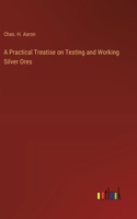 Practical Treatise on Testing and Working Silver Ores
