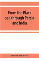 From the Black sea through Persia and India