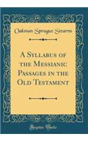 A Syllabus of the Messianic Passages in the Old Testament (Classic Reprint)
