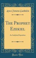 The Prophet Ezekiel: An Analytical Exposition (Classic Reprint)
