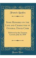 Some Remarks on the Life and Character of General David Cobb: Delivered at the Taunton Lyceum, July 2d, 1830 (Classic Reprint)