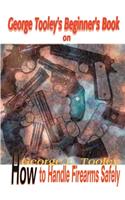 George Tooley's Beginner's Book on How to Handle Firearms Safely