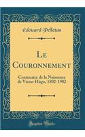 Le Couronnement: Centenaire de la Naissance de Victor HÃºgo, 1802-1902 (Classic Reprint)