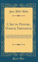 L'Art Du Peintre, Doreur, Vernisseur: Ouvrage Utile Aux Artistes Et Aux Amateurs Qui Veulent Entreprendre de Peindre, Dorer Et Vernir Toutes Fortes de Sujets En BÃ¢timents, Meubles, Bijoux, Ã?quipages, &c (Classic Reprint)