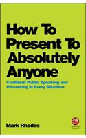 How To Present To Absolutely Anyone: Confident Public Speaking and Presenting in Every Situation