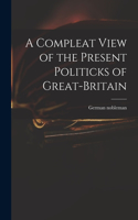 Compleat View of the Present Politicks of Great-Britain