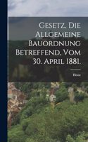 Gesetz, die allgemeine Bauordnung betreffend, vom 30. April 1881.