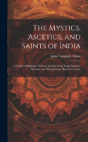 Mystics, Ascetics, and Saints of India: A Study of Sadhuism, With an Account of the Yogis, Sanyasis, Bairagis, and Other Strange Hindu Sectarians