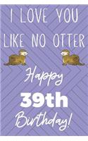 I Love You Like No Otter 39th Birthday: Funny 39th Birthday Gift Otter Pun Journal / Notebook / Diary (6 x 9 - 110 Blank Lined Pages)