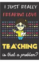 I Just Really Freaking Love Teaching. Is That A Problem?: Cute Teacher Notebook and Journal. For Girls and Boys of All Ages. Perfect For Drawing, Journaling Sketching and Crayon Coloring