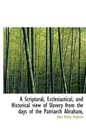 A Scriptural, Ecclesiastical, and Historical View of Slavery from the Days of the Patriarch Abraham,