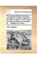 The Natural Frailty of Princes Consider'd: A Sermon Preach'd the 29th of March, 1702. Upon the Sad Occasion of the Death of ... William the Third, ...(English)