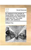 An Address to the People of Great Britain, on the Propriety of Abstaining from West India Sugar and Rum. the Sixth Edition, with Additions.