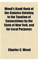Wood's Hand-Book of the Statutes Relating to the Taxation of Corporations by the State of New York, and for Local Purposes