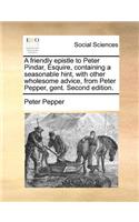 A friendly epistle to Peter Pindar, Esquire, containing a seasonable hint, with other wholesome advice, from Peter Pepper, gent. Second edition.