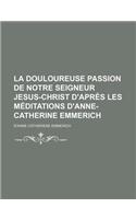 La Douloureuse Passion de Notre Seigneur Jesus-Christ D'Apres Les Meditations D'Anne-Catherine Emmerich