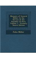 Memoirs of General Miller: In the Service of the Republic of Peru, Volume 1 - Primary Source Edition