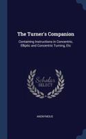 The Turner's Companion: Containing Instructions in Concentric, Elliptic and Concentric Turning, Etc