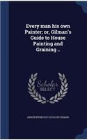 Every man his own Painter; or, Gilman's Guide to House Painting and Graining ..