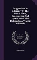 Suggestions In Advocacy Of The Route, Plans, Construction And Operation Of The Metropolitan Transit Railroads