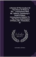 A Review Of The Conduct Of ... The Prince Of Wales In His ... Transactions With Mr. Jefferys, Containing A Detail Of Many Circumstances Relative To ... The Prince And Princess Of Wales, Mrs. Fitzherbert, &c