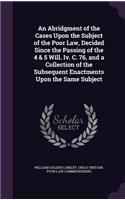 An Abridgment of the Cases Upon the Subject of the Poor Law, Decided Since the Passing of the 4 & 5 Will. IV. C. 76, and a Collection of the Subsequent Enactments Upon the Same Subject: (English)