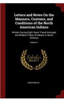 Letters and Notes on the Manners, Customs, and Conditions of the North American Indians: Written During Eight Years' Travel Amongst the Wildest Tribes of Indians in North America; Volume 1