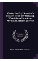 What of the City? America's Greatest Issue-city Planning, What it is and how to go About it to Achieve Success
