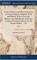 Letters Written to an Officer in the Army on Various Subjects, Religious, Moral and Political, with a View to the Manners, Accomplishments, and Proper Conduct of Young Gentlemen, &c. by Thomas Seddon, ... of 2; Volume 1