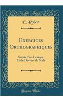 Exercices Orthographiques: Suivis d'Un Lexique Et de Devoirs de Style (Classic Reprint)