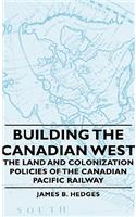 Building the Canadian West - The Land and Colonization Policies of the Canadian Pacific Railway