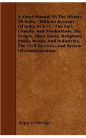 A Short Manual Of The History Of India - With An Account Of India As It Is - The Soil, Climate, And Productions, The People, Their Races, Religions, Public Works, And Industries, The Civil Services, And System Of Administration