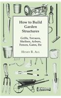 How to Build Garden Structures - Grills, Terraces, Shelters, Arbors, Fences, Gates, Etc