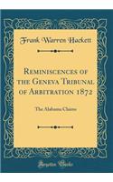 Reminiscences of the Geneva Tribunal of Arbitration 1872: The Alabama Claims (Classic Reprint)