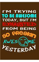 I'm Trying To Be Awesome Today, But I'm Exhausted From Being So Freakin Awesome: Writing Journal Lined, Diary, Notebook for Men & Women