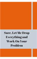 Sure, Let Me Drop Everything and Work On Your Problem: Lined notebook.Notebook, Journal, Diary, Doodle Book (120Pages, Blank, 6 x 9)