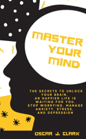 Master your Mind: The Secrets to Unlock Your Brain. An Happier Life Is Waiting For You. Stop Worrying, Manage Anxiety, Stress, And Depression