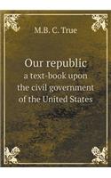 Our Republic a Text-Book Upon the Civil Government of the United States