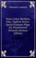 Neues Gebet-Buchlein, Oder, Tagliche Seelen-Speise Frommer Pilger Zur Himmlischen Heimath (German Edition)