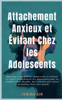 Attachement anxieux et évitant chez les adolescents: Apprenez à reconnaître, comprendre et soutenir les luttes d'attachement des adolescents pour un rétablissement durable, des relations plus saines e